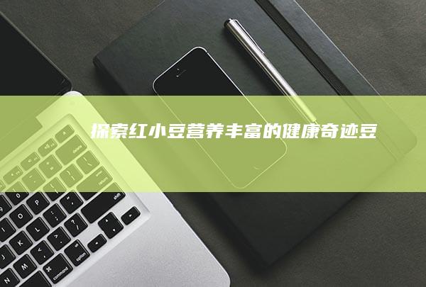 探索红小豆：营养丰富的健康奇迹豆